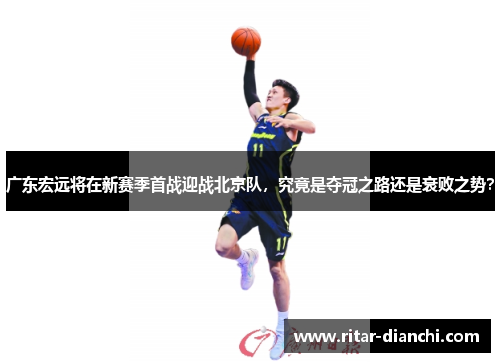 广东宏远将在新赛季首战迎战北京队，究竟是夺冠之路还是衰败之势？