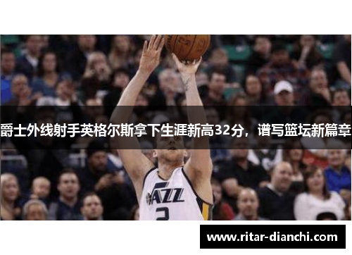 爵士外线射手英格尔斯拿下生涯新高32分，谱写篮坛新篇章
