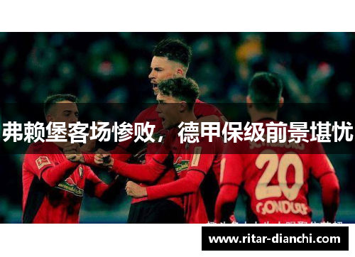 弗赖堡客场惨败，德甲保级前景堪忧