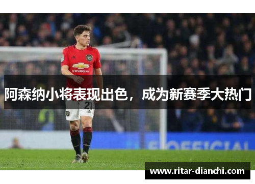 阿森纳小将表现出色，成为新赛季大热门