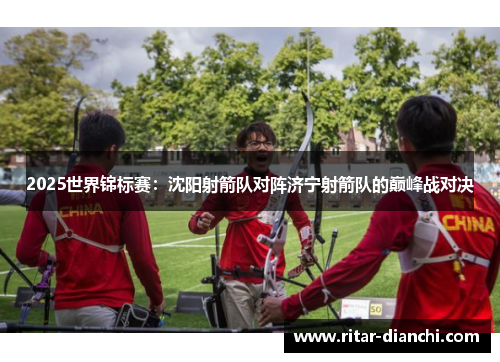 2025世界锦标赛：沈阳射箭队对阵济宁射箭队的巅峰战对决