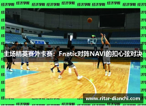 主场精英赛外卡赛：Fnatic对阵NAVI的扣心弦对决