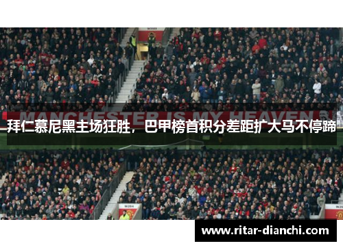 拜仁慕尼黑主场狂胜，巴甲榜首积分差距扩大马不停蹄