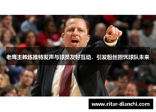老鹰主教练推特发声与球员友好互动，引发粉丝担忧球队未来
