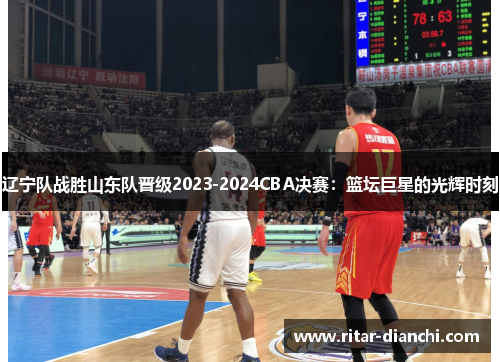 辽宁队战胜山东队晋级2023-2024CBA决赛：篮坛巨星的光辉时刻