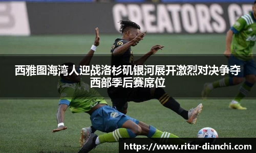 西雅图海湾人迎战洛杉矶银河展开激烈对决争夺西部季后赛席位